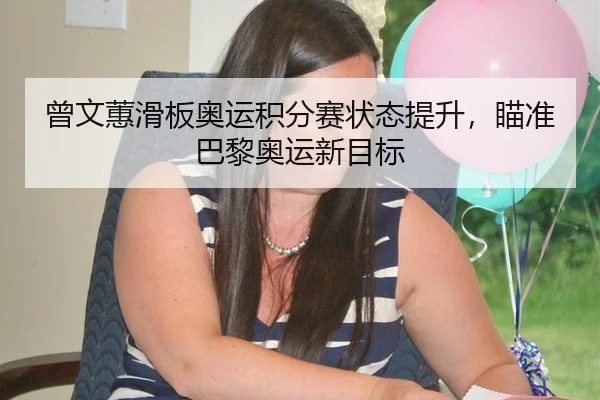 曾文蕙滑板奥运积分赛状态提升，瞄准巴黎奥运新目标