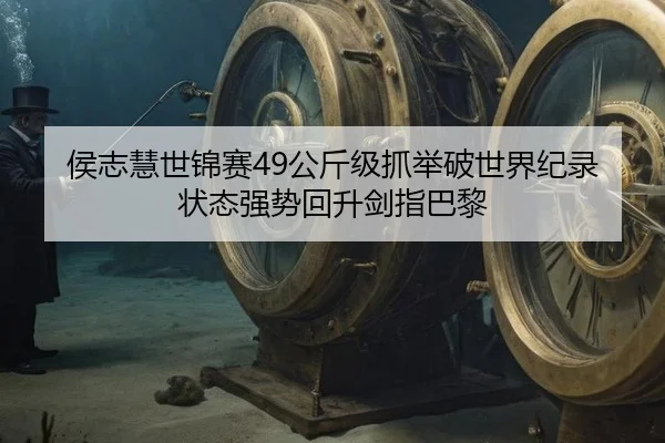 侯志慧世锦赛49公斤级抓举破世界纪录 状态强势回升剑指巴黎
