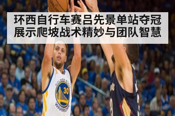 环西自行车赛吕先景单站夺冠展示爬坡战术精妙与团队智慧
