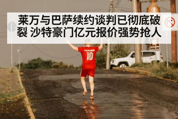 莱万与巴萨续约谈判已彻底破裂 沙特豪门亿元报价强势抢人