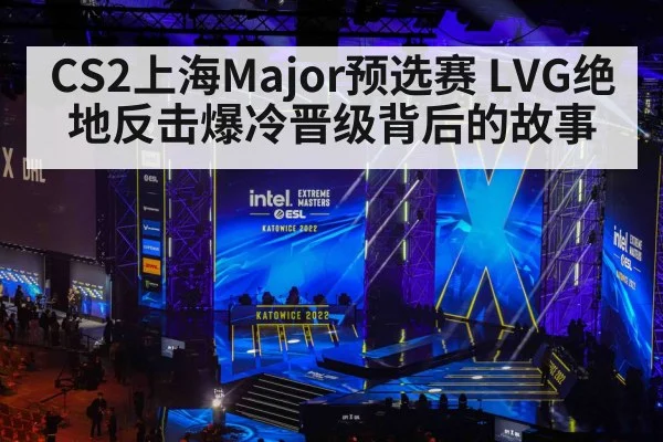 CS2上海Major预选赛 LVG绝地反击爆冷晋级背后的故事
