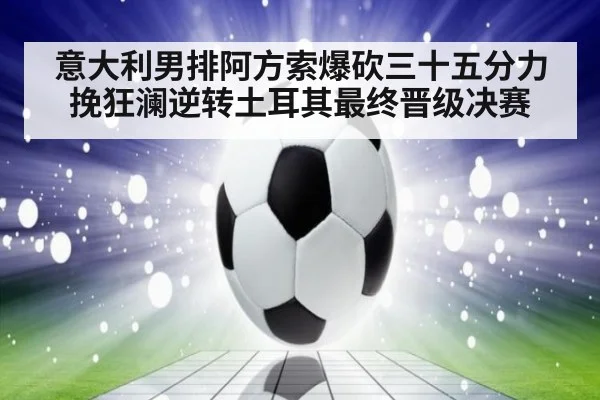 意大利男排阿方索爆砍三十五分力挽狂澜逆转土耳其最终晋级决赛