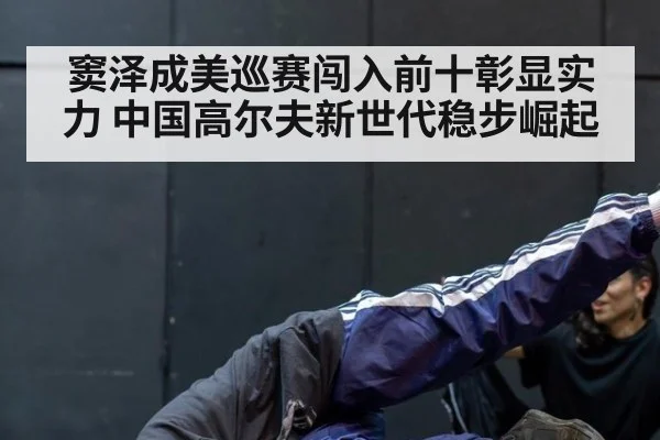 窦泽成美巡赛闯入前十彰显实力 中国高尔夫新世代稳步崛起