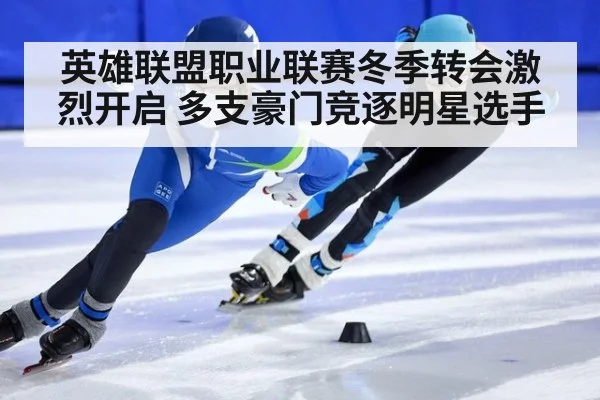 英雄联盟职业联赛冬季转会激烈开启 多支豪门竞逐明星选手