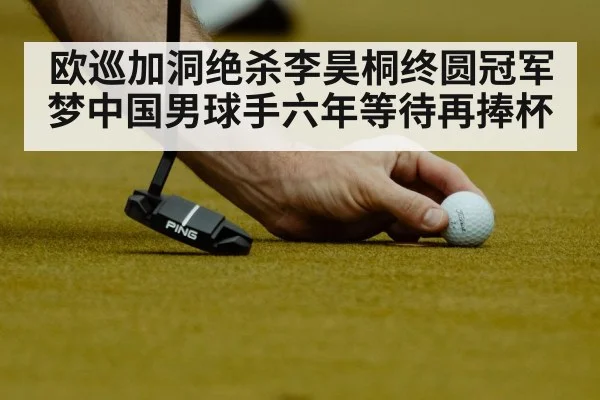 欧巡加洞绝杀李昊桐终圆冠军梦中国男球手六年等待再捧杯