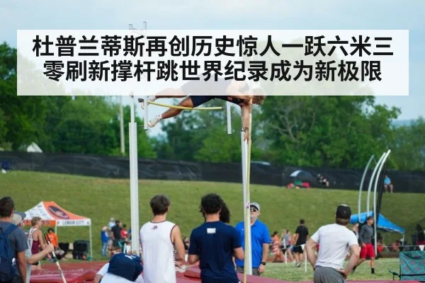 杜普兰蒂斯再创历史惊人一跃六米三零刷新撑杆跳世界纪录成为新极限
